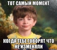 тот самый момент когда тебе говорят что не изменяли