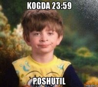 kogda 23:59 poshutil