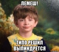 лемеш! типо решил выпиндрется