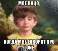 моё лицо, когда мне говорят про lone