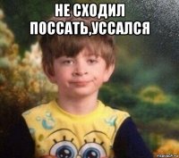 не сходил поссать,уссался 