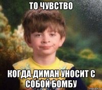 то чувство когда диман уносит с собой бомбу