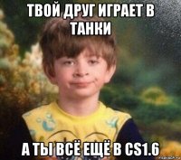 твой друг играет в танки а ты всё ещё в cs1.6