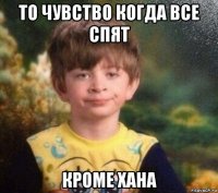 то чувство когда все спят кроме хана