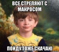 все стреляют с макросом пойду тоже скачаю