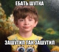 ебать шутка зашутил так зашутил -_-