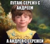 путаю сережу с андреем а андрея с сережей