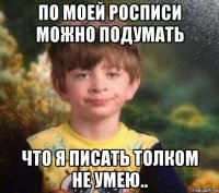 по моей росписи можно подумать что я писать толком не умею..