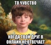 то чувство когда твой друг в онлайн не отвечает