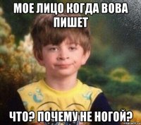 мое лицо когда вова пишет что? почему не ногой?