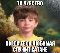 то чувство когда твоя любимая служит сатане