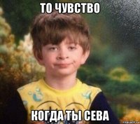 то чувство когда ты сева