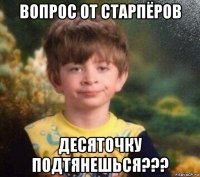 вопрос от старпёров десяточку подтянешься???