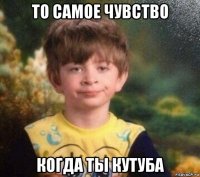 то самое чувство когда ты кутуба