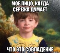 мое лицо, когда сережа думает что это совпадение