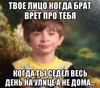 твое лицо когда брат врет про тебя когда ты седел весь день на улице а не дома...