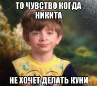 то чувство когда никита не хочет делать куни