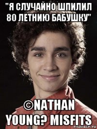 "я случайно шпилил 80 летнию бабушку" ©nathan young? misfits