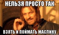 нельзя просто так взять и поймать маслину