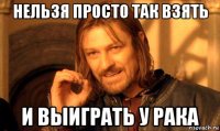 нельзя просто так взять и выиграть у рака