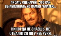 писать сценарий - это как вылупливать из камня галатею... никогда не знаешь, не отвалятся ли у нее руки.