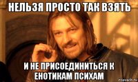 нельзя просто так взять и не присоединиться к енотикам психам