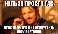 нельзя просто так придти на трв и не пропустить пару порталов