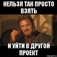 нельзя так просто взять и уйти в другой проект