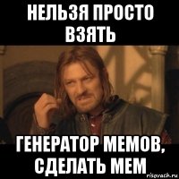 нельзя просто взять генератор мемов, сделать мем