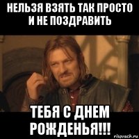 нельзя взять так просто и не поздравить тебя с днем рожденья!!!