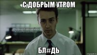 с добрым утром бл#дь