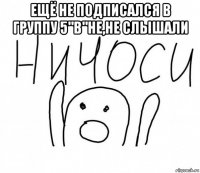 ещё не подписался в группу 5"в"не,не слышали 