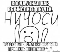 когда узнал как вычислить людей, которые просматривают мой профиль вконтакте ^_^