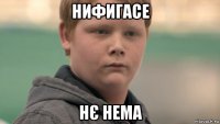 нифигасе нє нема