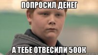 попросил денег а тебе отвесили 500к