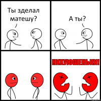 Ты зделал матешу? А ты?