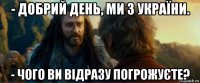 - добрий день, ми з україни. - чого ви відразу погрожуєте?