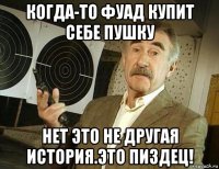 когда-то фуад купит себе пушку нет это не другая история.это пиздец!