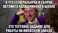 а что если разборка и сборка автомата калашникова в школе это тестовое задание для работы на ижевском заводе