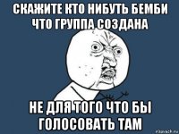 скажите кто нибуть бемби что группа создана не для того что бы голосовать там