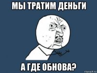 мы тратим деньги а где обнова?