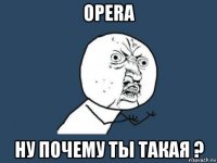 opera ну почему ты такая ?