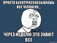 просто бесит!рассказываешь всё человеку... через неделю это знают все