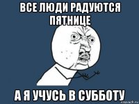 все люди радуются пятнице а я учусь в субботу