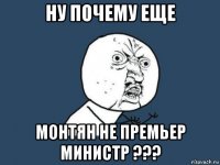 ну почему еще монтян не премьер министр ???