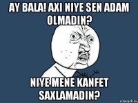 ay bala! axi niye sen adam olmadin? niye mene kanfet saxlamadin?