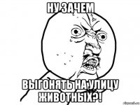 ну зачем выгонять на улицу животных?!