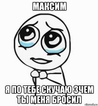 максим я по тебе скучаю зчем ты меня бросил