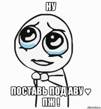 ну поставь под аву ♥ пж !