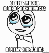 ответь мне на вопрос пожалуйста почему я лысый?